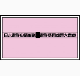 日本留学申请材料和留学费用问题大盘点