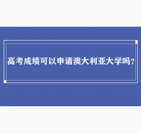 高考成绩可以申请澳大利亚大学吗？