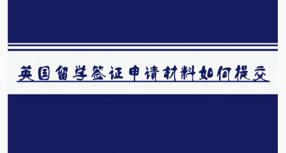 英国留学签证申请材料如何提交