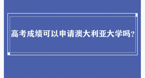 高考成绩可以申请澳大利亚大学吗？